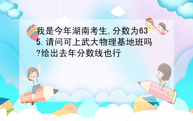 我是今年湖南考生,分数为635.请问可上武大物理基地班吗?给出去年分数线也行