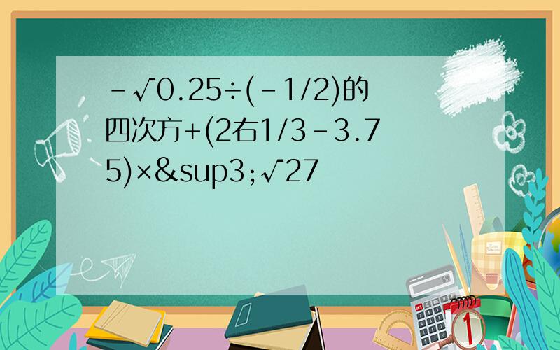 -√0.25÷(-1/2)的四次方+(2右1/3-3.75)×³√27