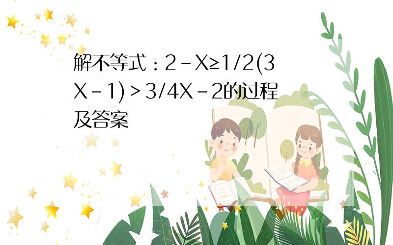 解不等式：2-X≥1/2(3X-1)＞3/4X-2的过程及答案