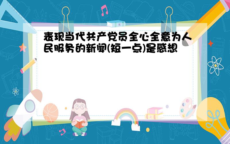 表现当代共产党员全心全意为人民服务的新闻(短一点)是感想