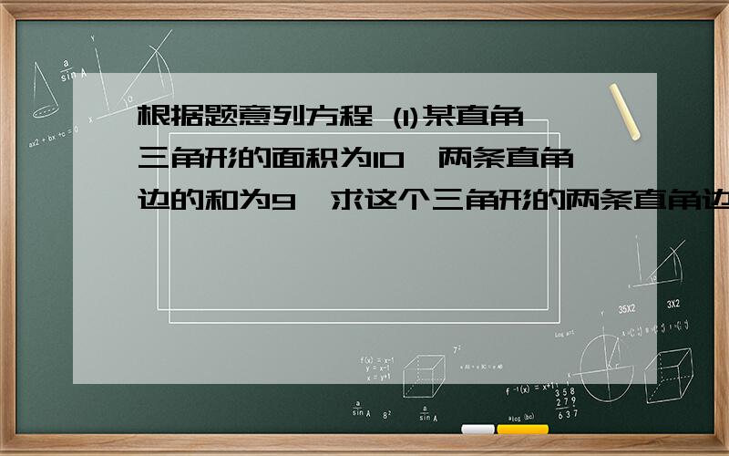 根据题意列方程 (1)某直角三角形的面积为10,两条直角边的和为9,求这个三角形的两条直角边长根据题意列方程(1)某直角三角形的面积为10,两条直角边的和为9,求这个三角形的两条直角边长(2)