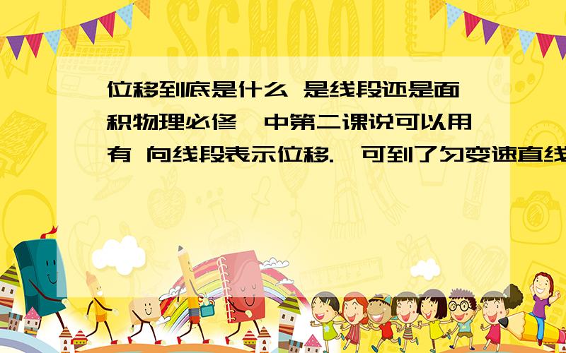 位移到底是什么 是线段还是面积物理必修一中第二课说可以用有 向线段表示位移.,可到了匀变速直线运动的位移又说用面积到底是什么用X=VT不就是面积吗?