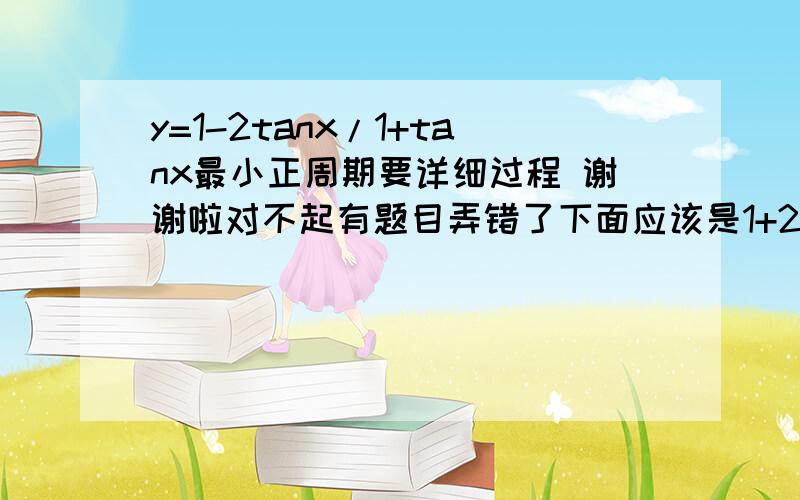 y=1-2tanx/1+tanx最小正周期要详细过程 谢谢啦对不起有题目弄错了下面应该是1+2tanx