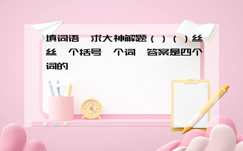 填词语,求大神解题（）（）丝丝一个括号一个词,答案是四个词的