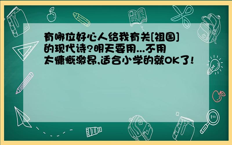 有哪位好心人给我有关[祖国]的现代诗?明天要用...不用太慷慨激昂,适合小学的就OK了!