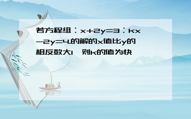 若方程组：x+2y=3；kx-2y=4.的解的x值比y的相反数大1,则k的值为快