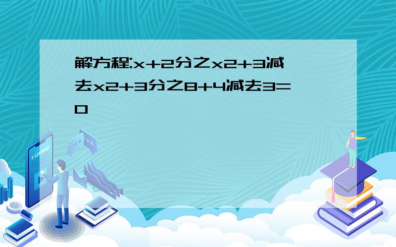 解方程:x+2分之x2+3减去x2+3分之8+4减去3=0