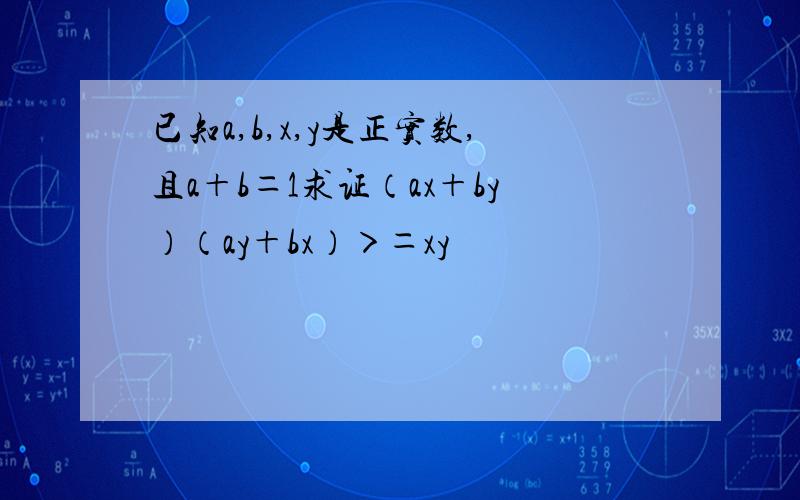 已知a,b,x,y是正实数,且a＋b＝1求证（ax＋by）（ay＋bx）＞＝xy