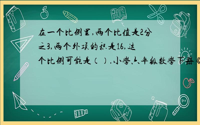 在一个比例里,两个比值是2分之3,两个外项的积是16,这个比例可能是（）.小学六年级数学下册《一课双册》第三单元自测题上的第八小题