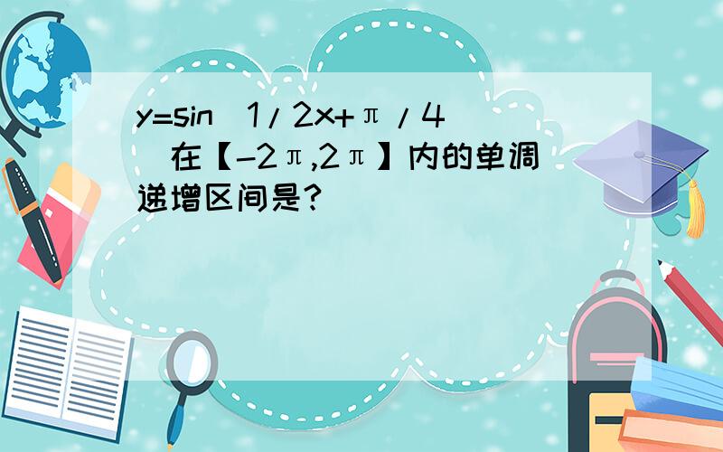 y=sin(1/2x+π/4)在【-2π,2π】内的单调递增区间是?