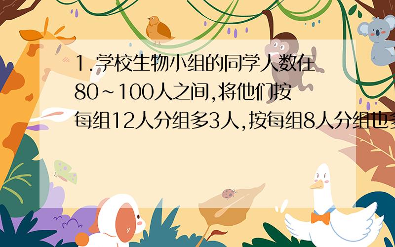 1.学校生物小组的同学人数在80~100人之间,将他们按每组12人分组多3人,按每组8人分组也多3人,生物小组共有多少人?2.某一锅炉,第一周烧煤五分之二吨,比第二周少烧煤七分之一吨,第三周比前两