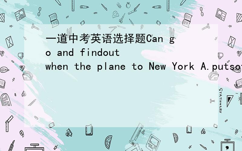 一道中考英语选择题Can go and findout when the plane to New York A.putsoff B.gets off C.takes off D.breaks off为什么答案是A不是C呢?