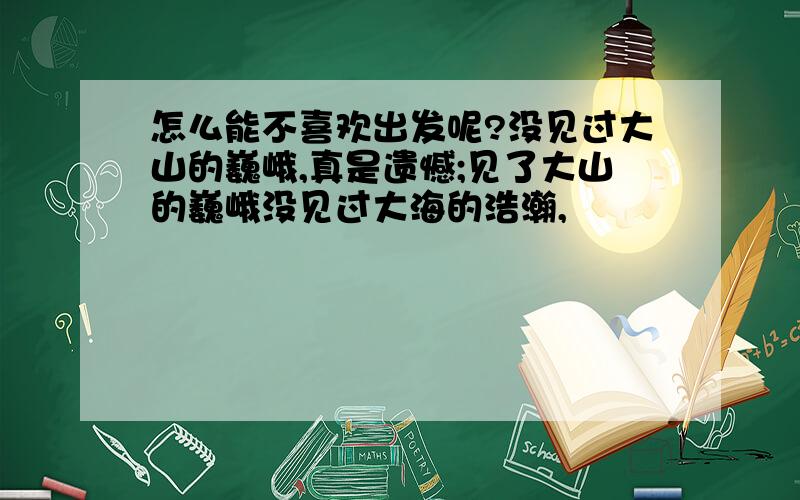 怎么能不喜欢出发呢?没见过大山的巍峨,真是遗憾;见了大山的巍峨没见过大海的浩瀚,