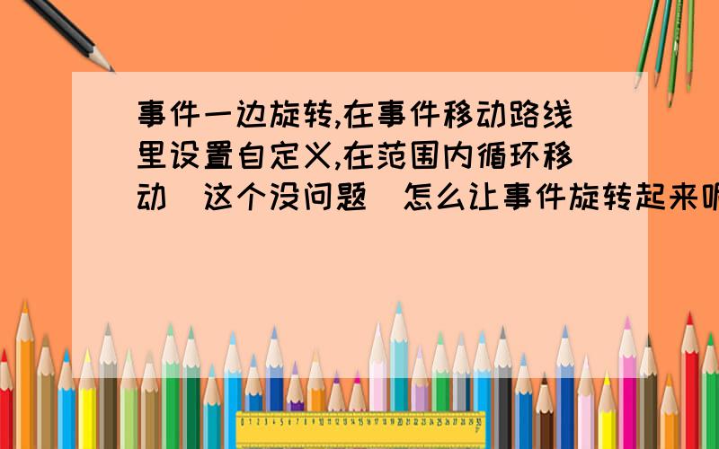 事件一边旋转,在事件移动路线里设置自定义,在范围内循环移动（这个没问题）怎么让事件旋转起来呢?在事件里设置移动脸朝向左上右下,不过不管用啊最好还可以一边显示心情头一次在这边