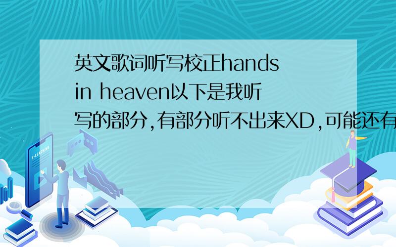 英文歌词听写校正hands in heaven以下是我听写的部分,有部分听不出来XD,可能还有错别字,希望高手帮下啦、、Twere people in my life who left great memorysI can smell the cooky making that grandam make with meI can hear