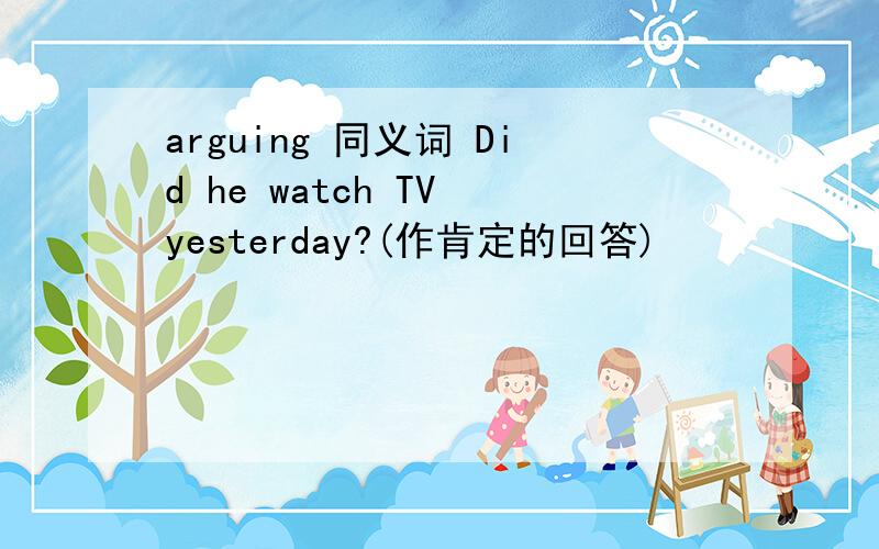 arguing 同义词 Did he watch TV yesterday?(作肯定的回答)