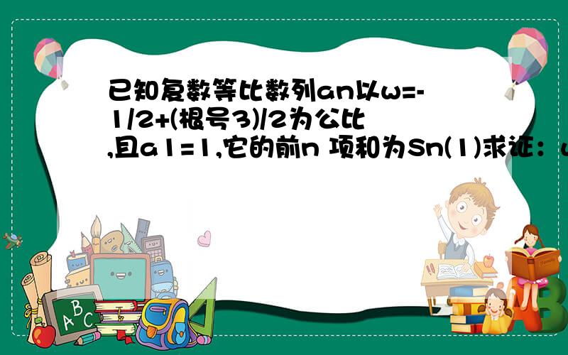 已知复数等比数列an以w=-1/2+(根号3)/2为公比,且a1=1,它的前n 项和为Sn(1)求证：w3=1（2）求Sn的模（3）复数Z满足|z-根号3|=1,求|Sn-z|的最大值