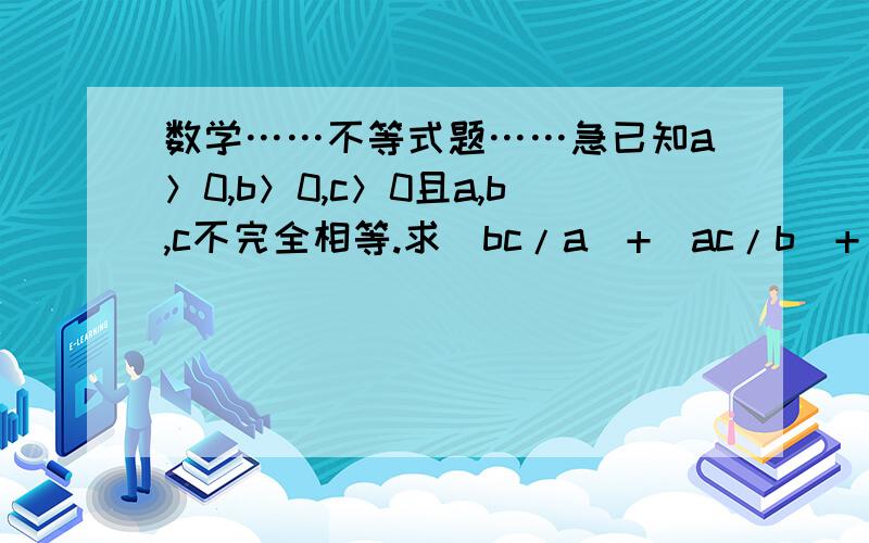 数学……不等式题……急已知a＞0,b＞0,c＞0且a,b,c不完全相等.求(bc/a)+(ac/b)+(ab/c)>a+b+c