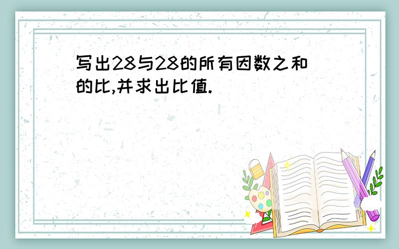 写出28与28的所有因数之和的比,并求出比值.