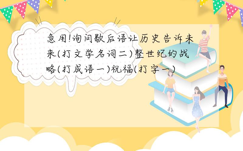 急用!询问歇后语让历史告诉未来(打文学名词二)整世纪的战略(打成语一)祝福(打字一)