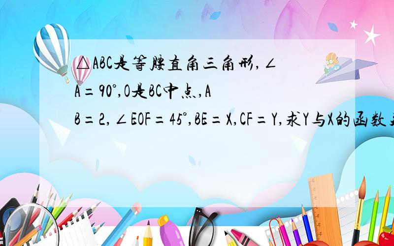 △ABC是等腰直角三角形,∠A=90°,O是BC中点,AB=2,∠EOF=45°,BE=X,CF=Y,求Y与X的函数关系式