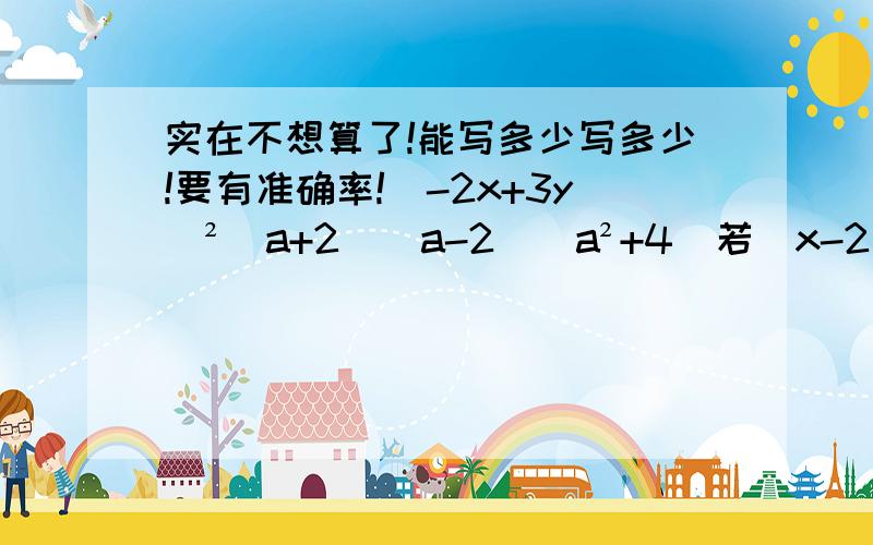 实在不想算了!能写多少写多少!要有准确率!（-2x+3y）²（a+2)（a-2)（a²+4）若（x-2)(x+4)=x²-ax-b,则a=       ,b=         .（x+7）（x-6）-（x-2)（x+1)（x-2y）²-（2x-y）（x+y)解方程：4（x-2)(x+5)