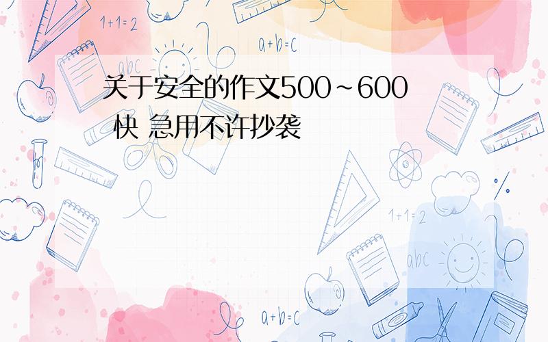 关于安全的作文500~600 快 急用不许抄袭