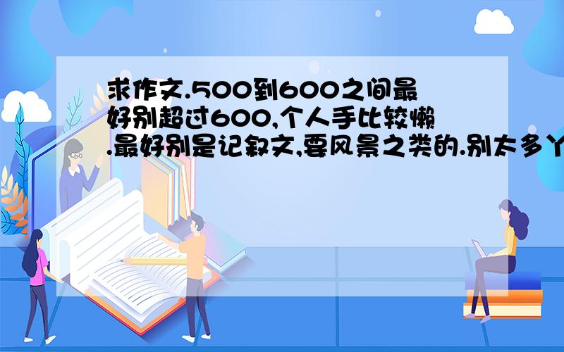 求作文.500到600之间最好别超过600,个人手比较懒.最好别是记叙文,要风景之类的.别太多丫.允许复制~