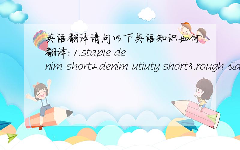 英语翻译请问以下英语知识如何翻译：1.staple denim short2.denim utiuty short3.rough & tumble short4.summer cargo short5.street short6.summer daze boardy7.kaleidoscope boardy8.wategos boardy谢谢了!