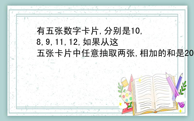 有五张数字卡片,分别是10,8,9,11,12,如果从这五张卡片中任意抽取两张,相加的和是20的可能性是（ ）