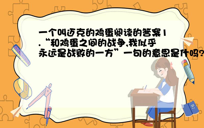 一个叫迈克的鸡蛋阅读的答案1.“和鸡蛋之间的战争,我似乎永远是战败的一方”一句的意思是什吗?“似乎”一词能否去掉?2.等等我写的是2013年的初一语文基础训练的配卷把其它的答案也发