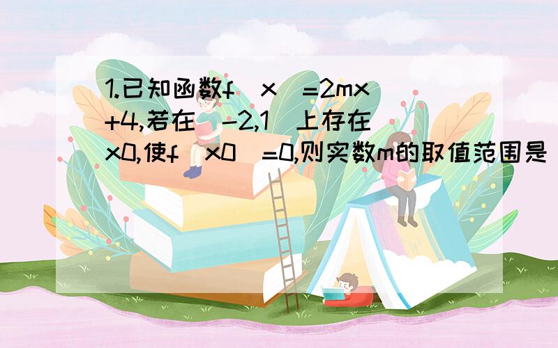 1.已知函数f（x）=2mx+4,若在[-2,1]上存在x0,使f（x0）=0,则实数m的取值范围是___A.[-5/4,4] B.(-∞,-2]∪[1,+∞） C.[-1,2] D.[-2,1]2.若f（x）=-x²+2ax与g（x）=a/(x+1)在区间[1,2]上都是减函数,则a的取值范围