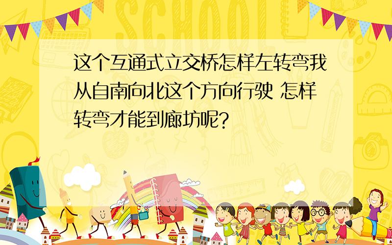 这个互通式立交桥怎样左转弯我从自南向北这个方向行驶 怎样转弯才能到廊坊呢?