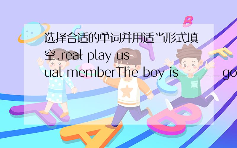 选择合适的单词并用适当形式填空.real play usual memberThe boy is____good at drawing.My father and mother are____of the Swimming club.send borrow study understand startMy dog sometimes ____my words.He is clever.Your brother____some CDs f