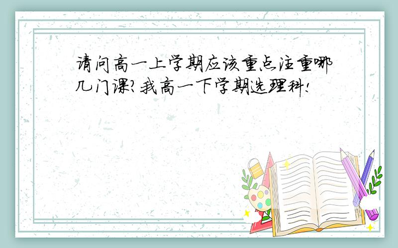 请问高一上学期应该重点注重哪几门课?我高一下学期选理科!