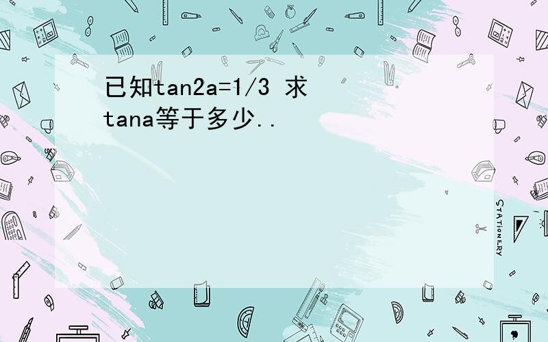 已知tan2a=1/3 求 tana等于多少..