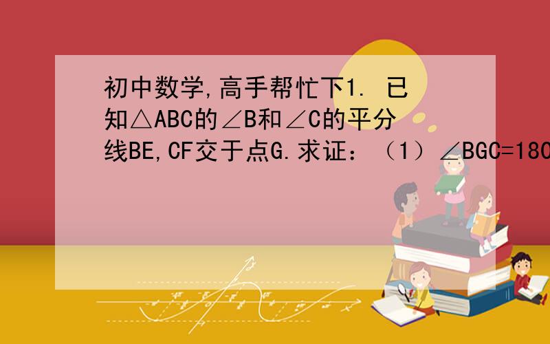 初中数学,高手帮忙下1. 已知△ABC的∠B和∠C的平分线BE,CF交于点G.求证：（1）∠BGC=180°- 2/1（∠ABC+∠ACB）（2）∠BGC=90°+ 2/1∠A(2/1即二分之一,写证明过程）