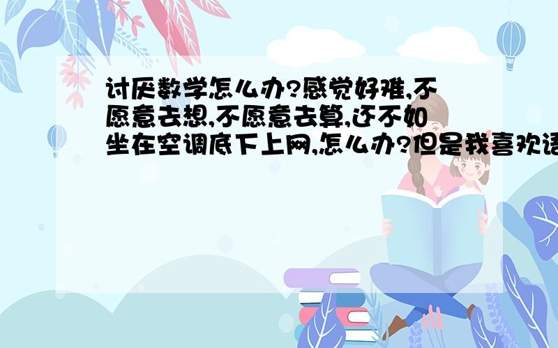 讨厌数学怎么办?感觉好难,不愿意去想,不愿意去算,还不如坐在空调底下上网,怎么办?但是我喜欢语文啊.