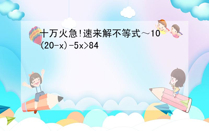 十万火急!速来解不等式～10(20-x)-5x>84