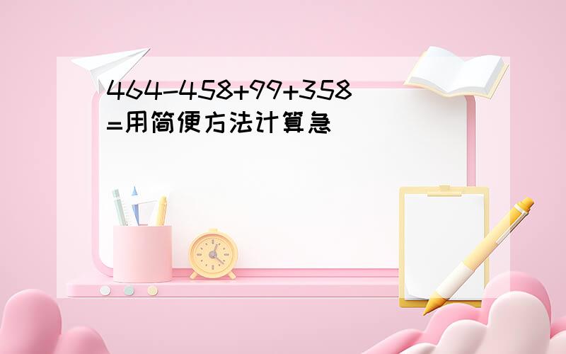 464-458+99+358=用简便方法计算急