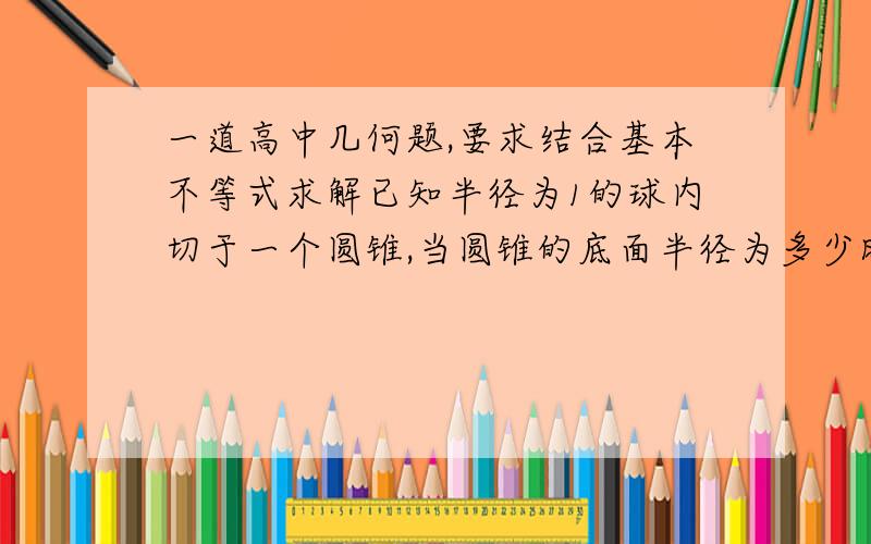 一道高中几何题,要求结合基本不等式求解已知半径为1的球内切于一个圆锥,当圆锥的底面半径为多少时,圆锥的体积最小?