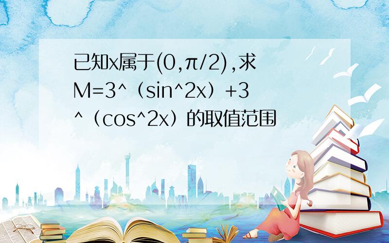 已知x属于(0,π/2),求M=3^（sin^2x）+3^（cos^2x）的取值范围