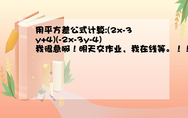 用平方差公式计算:(2x-3y+4)(-2x-3y-4)我很急啊！明天交作业，我在线等。！！！！！！！！！！！！！！！！！！！！！！！！！！！！！！！！！！！！！！！！！！！！！！！！！！！！