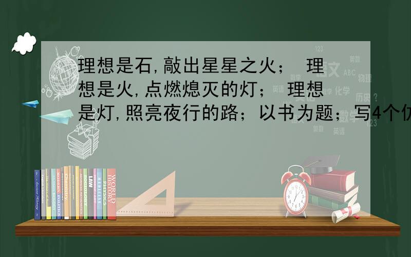 理想是石,敲出星星之火； 理想是火,点燃熄灭的灯； 理想是灯,照亮夜行的路；以书为题；写4个仿句