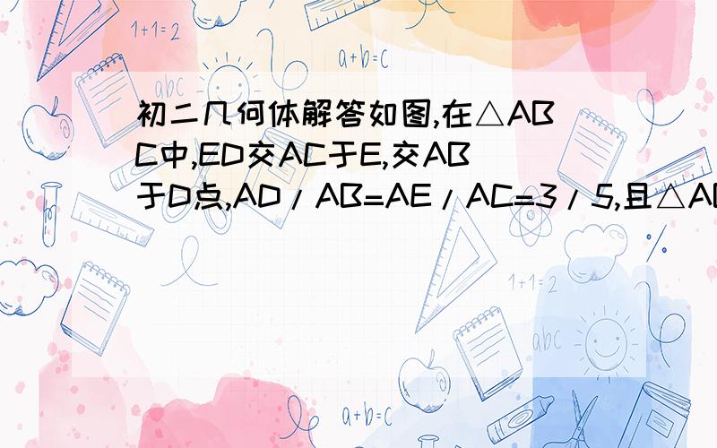 初二几何体解答如图,在△ABC中,ED交AC于E,交AB于D点,AD/AB=AE/AC=3/5,且△ABC的周长与△ADE的周长的差是16,求△ADE的周长.