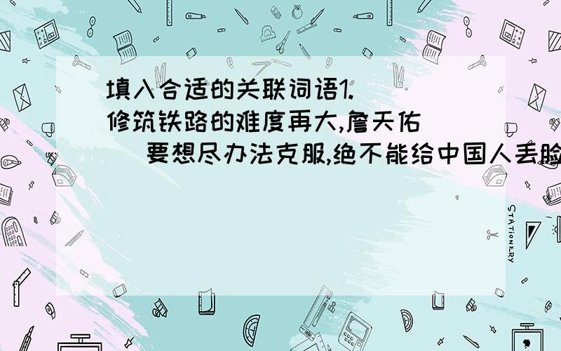 填入合适的关联词语1.（ ）修筑铁路的难度再大,詹天佑（ ）要想尽办法克服,绝不能给中国人丢脸.2.（ ）白天他攀山越岭,（ ）晚上仍然绘图、计算.3.（ ）不能回到母亲的怀抱,（ ）愿在梦