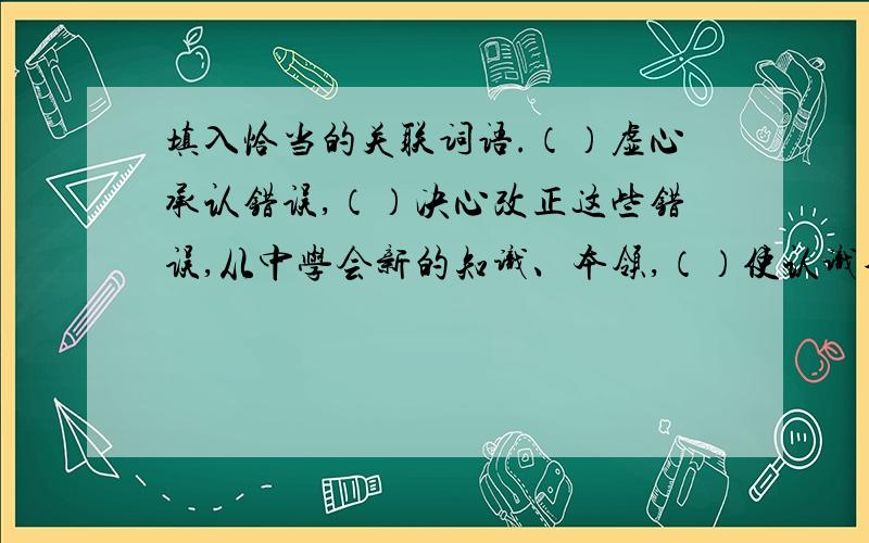 填入恰当的关联词语.（）虚心承认错误,（）决心改正这些错误,从中学会新的知识、本领,（）使认识不断地深化,（）掌握规律,取得胜利.