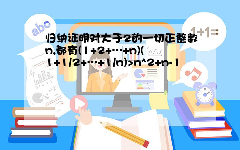 归纳证明对大于2的一切正整数n,都有(1+2+…+n)(1+1/2+…+1/n)>n^2+n-1