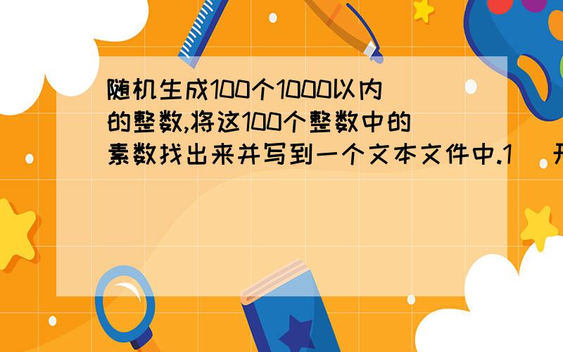 随机生成100个1000以内的整数,将这100个整数中的素数找出来并写到一个文本文件中.1） 开发环境描述及其相关设置描述 （2） 程序涉及到的关键Java API列表及其简述 （3） 程序源代码（关键部