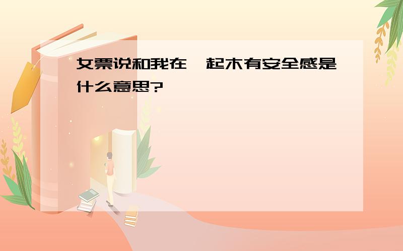 女票说和我在一起木有安全感是什么意思?